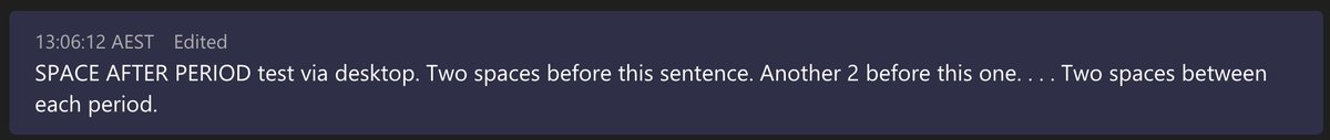 WTF <a href="/MicrosoftTeams/">Microsoft Teams</a>?!?!?!!!  If I wanted my text edited after I hit send, I would fix it myself, or use the edit button!

DO NOT assume everyone wants a SINGLE SPACE after a PERIOD, and DO NOT _EVER_ edit someone's message AFTER it's been sent.

Attached tests both web &amp; desktop.