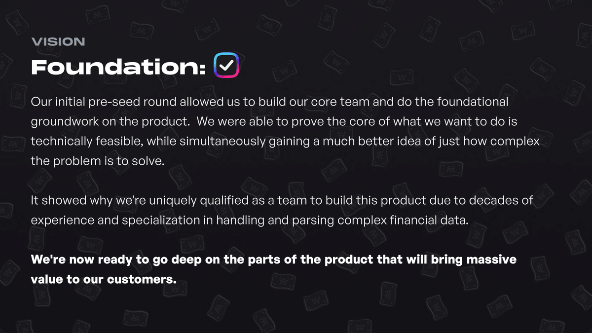 Our pre-seed round last year helped us build the foundation and prove the core is technically feasible. Now we're at an inflection point, ready to go deep on the truly valuable parts that help our customer grow their wealth.