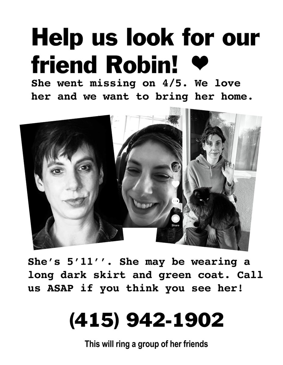 A flyer that says, "Help us look for our friend Robin! She went missing on 4/5. We love her and we want to bring her home. She's 5'11". She may be wearing a long dark skirt and a green coat. Call us ASAP if you think you see her! (415)942-1902, which will ring a group of her friends."