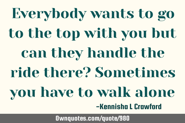 Everybody wants to go to the top with you but can they handle the ride there? Sometimes you have to walk alone #Wisdom ownquotes.com/quote/980?utm_…