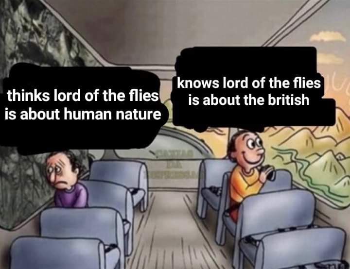 One guy looking out one side of a bus being unhappy and it says “thinks lord of the flies is about human nature” the other guy looking out the other side is happy and it says “knows lord of the flies is about the British”