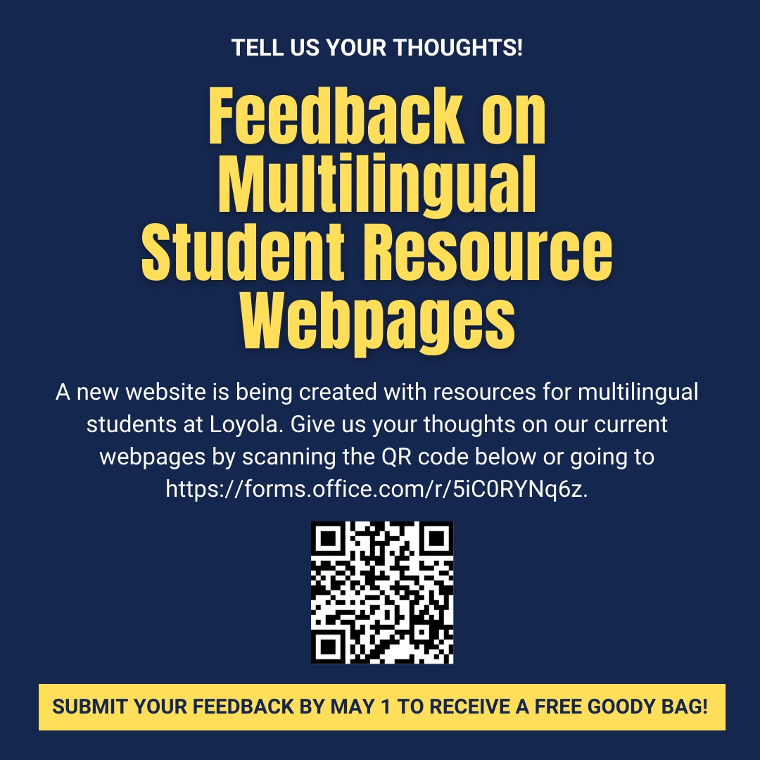 Are you a multilingual student? A new website is being created with resources for multilingual students at Loyola, and we want your feedback! Use the link or scan the QR code to fill out the form. Students who submit their feedback by May 1 will receive a free goody bag!