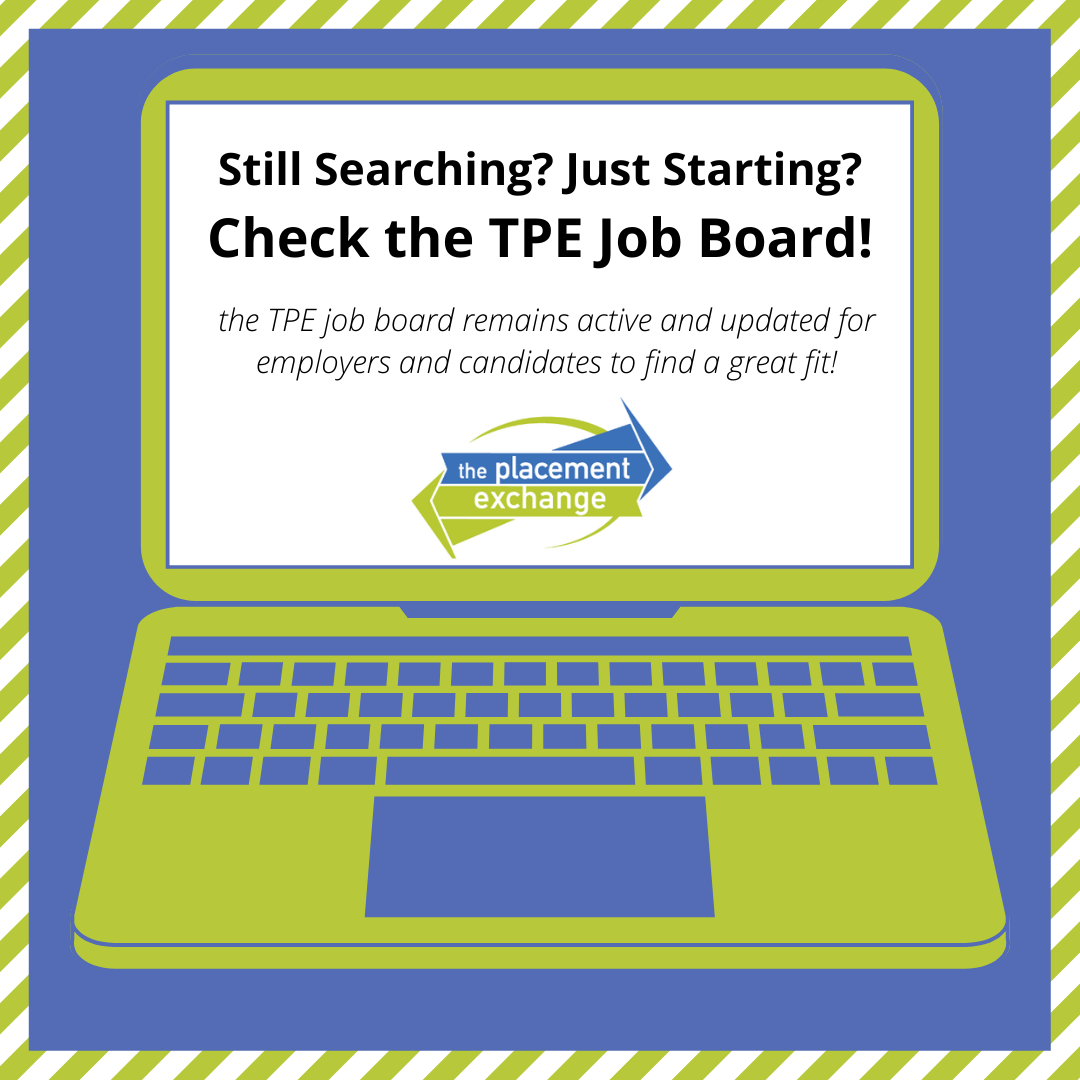 Are you a candidate still searching for a new role? Are you an employer looking for the right candidate? Check the TPE Job Board! It remains active and updated for employers and candidates to find a great fit! New roles are still being posted - visit at theplacementexchange.org!