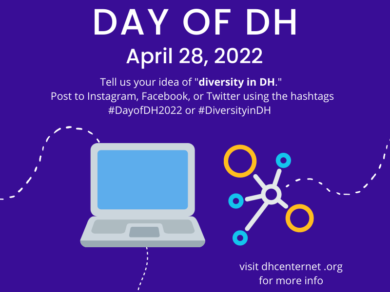 Hello, DHers! The Day of DH 2022 will take place on NEXT THURSDAY April 28, 2022. Centers and individuals are encouraged to use the hashtags #DayofDH2022 or #DiversityinDH on Twitter or Instagram. #DH