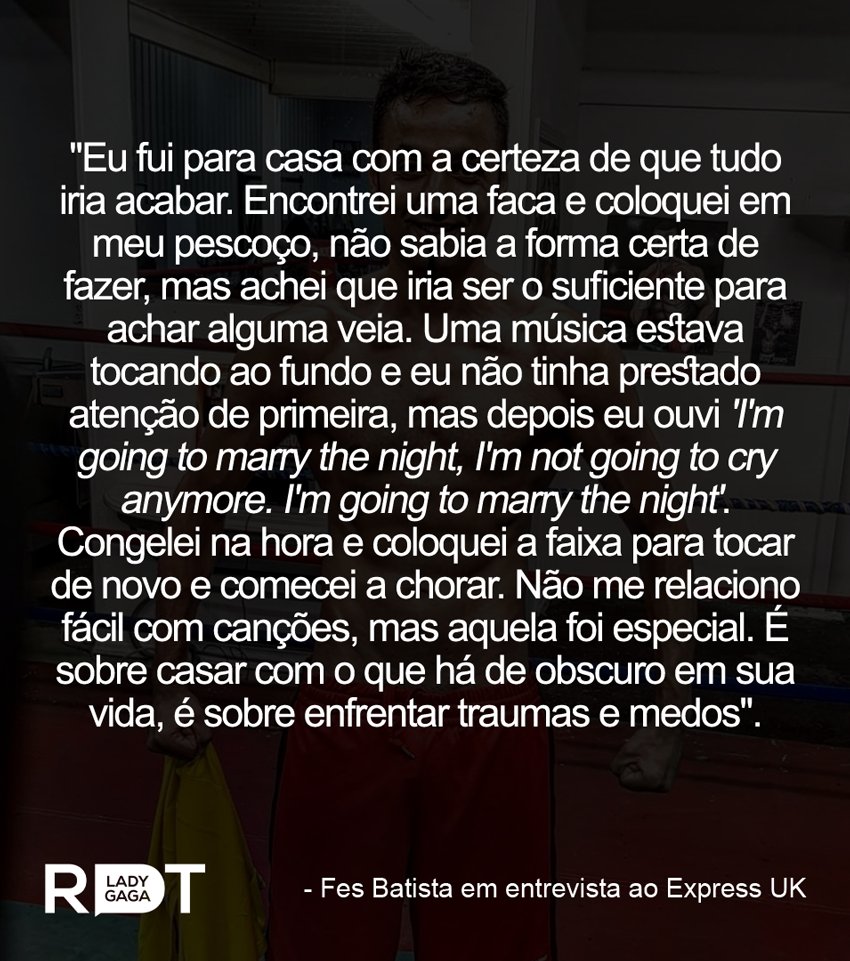 Entrevistado pelo Express UK, o boxeador britânico Fes Batista relembrou quando chegou ao limite após diversos casos de preconceito e foi salvo por uma música de Lady Gaga ao tentar suicídio após um destes episódios.