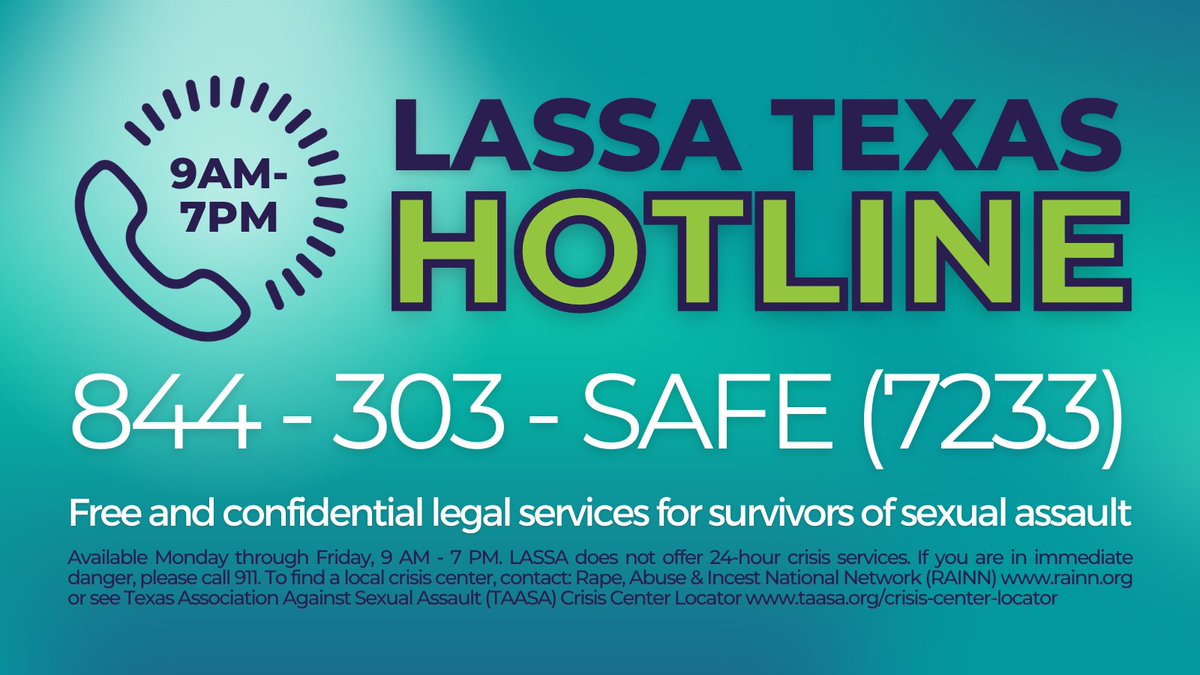 The LASSA Texas Network (lassatexas.org) is statewide network of 9 programs that collaborate to provide holistic civil legal services to the most vulnerable and underserved sexual violence survivors. Our hotline is open Mon-Fri, 9AM-7PM: 844-303-SAFE (7233), Option 1
