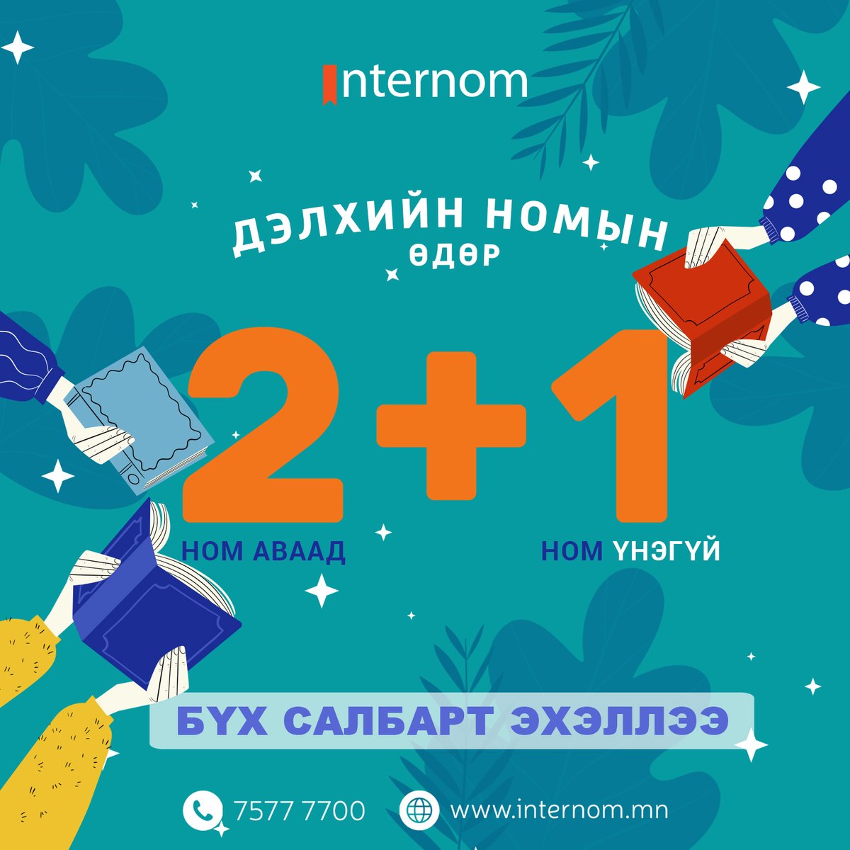 🎁 2+1 УРАМШУУЛАЛ эхэллээ... 
Таны сонгосон дурын 3 номын 1 ном ҮНЭГҮЙ 😱 
Онлайн захиалга  internom.mn | MonPay аппаас захиалга хийх боломжтой
Лавлах утас: 75777700
Хугацаа: 2022.04.22-24
#ДэлхийнНомынӨдөр #Интерном #УншъяУрагшилъя