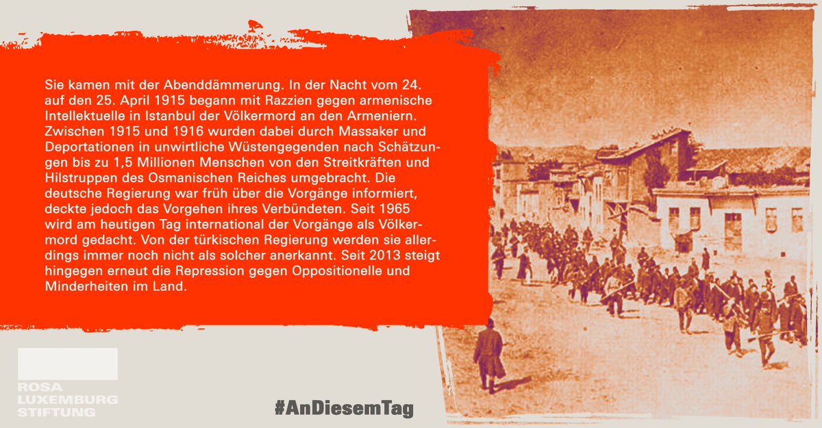 Sie kamen mit der Abenddämmerung. In der Nacht vom 24. auf den 25. April 1915 begann mit Razzien gegen armenische Intellektuelle in Istanbul der Völkermord an den Armeniern. Zwischen 1915 und 1916 wurden dabei durch Massaker und Deportationen in unwirtliche Wüstengegenden nach Schätzungen bis zu 1,5 Millionen Menschen von den Streitkräften und Hilfstruppen des Osmanischen Reiches umgebracht. Die deutsche Regierung war früh über die Vorgänge informiert, deckte jedoch das Vorgehen ihres Verbündeten. Seit 1965 wird am heutigen Tag international der Vorgänge als Völkermord gedacht. Von der türkischen Regierung werden sie allerdings immer noch nicht als solcher anerkannt. Seit 2013 steigt hingegen erneut die Repression gegen Oppositionelle und Minderheiten im Land.