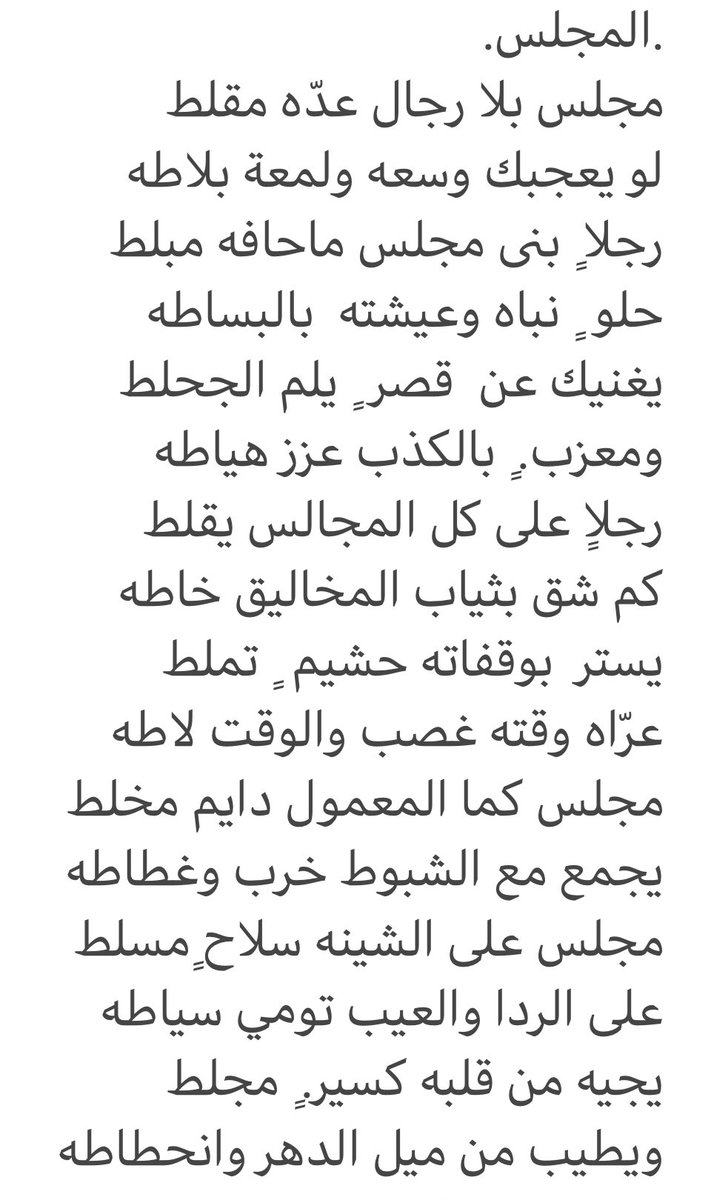 .المجلس.
مجلس بلا رجال عدّه مقلط 
لو يعجبك وسعه ولمعة بلاطه 
رجلا ٍ بنى مجلس ماحافه مبلط
حلو  ٍ نباه وعيشته  بالبساطه
يغنيك عن  قصر  ٍ يلم الجحلط 
ومعزب. ٍ بالكذب عزز هياطه
#بدويه حجازيه