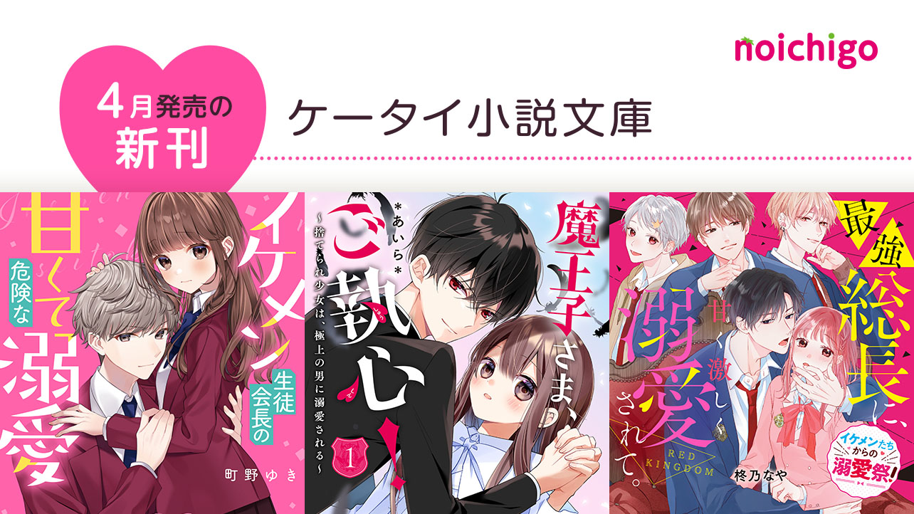 スターツ出版 野いちご編集部 4月発売 ケータイ小説文庫 ピンクレーベル イケメン生徒会長の甘くて危険な溺愛 町野ゆき 著 魔王子さま ご執心 捨てられ少女は 極上の男に溺愛される あいら 著 T Co