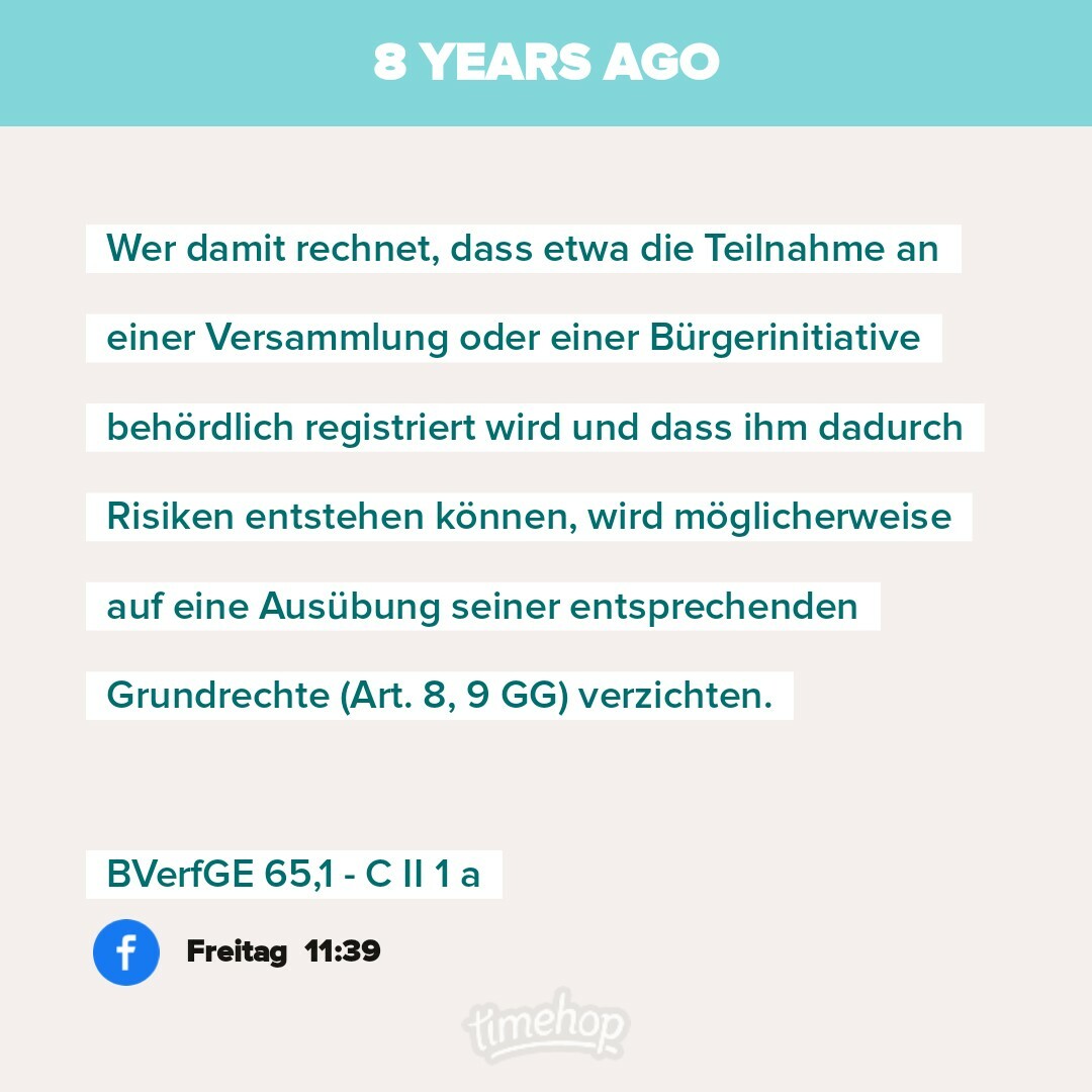 Wer damit rechnet, dass etwa die Teilnahme an einer Versammlung oder einer Bürgerinitiative behördlich registriert wird und dass ihm dadurch Risiken entstehen können, wird möglicherweise auf eine Ausübung seiner entsprechenden Grundrechte (Art. 8, 9 GG) verzichten.

BVerfGE 65,1 - CIl 1 a