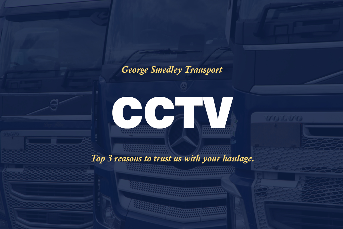 Our trucks are fitted with Closed-Circuit Television surveillance cameras, so you can be sure your goods are carried safely and our drivers are held to a high standard of driving.

George Smedley Transport
(01482) 227480
gsmedleytransport.co.uk