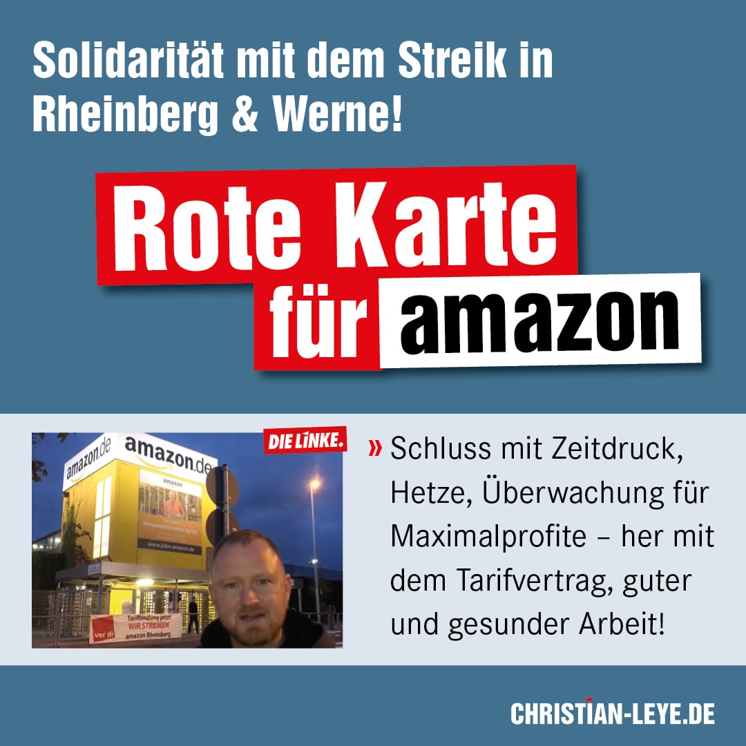 Solidarität mit dem Streik in Rheinberg & Werne!
Rote Karte für amazon
"Schluss mit Zeitdruck, Hetze, Überwachung für Maximalprofite – her mit dem Tarifvertrag, guter und gesunder Arbeit!"
christian-leye.de