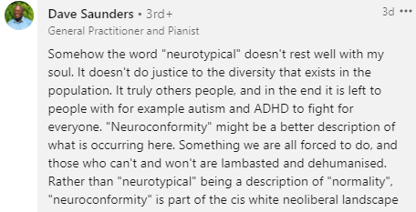 This is a brilliant reframe that I'll be using moving forward. Neurotypical is a punishing social standard, not a type of privileged person. None of us lives up to NT standards all the time, and they don't suit anyone well though some can conform to it more readily than others.