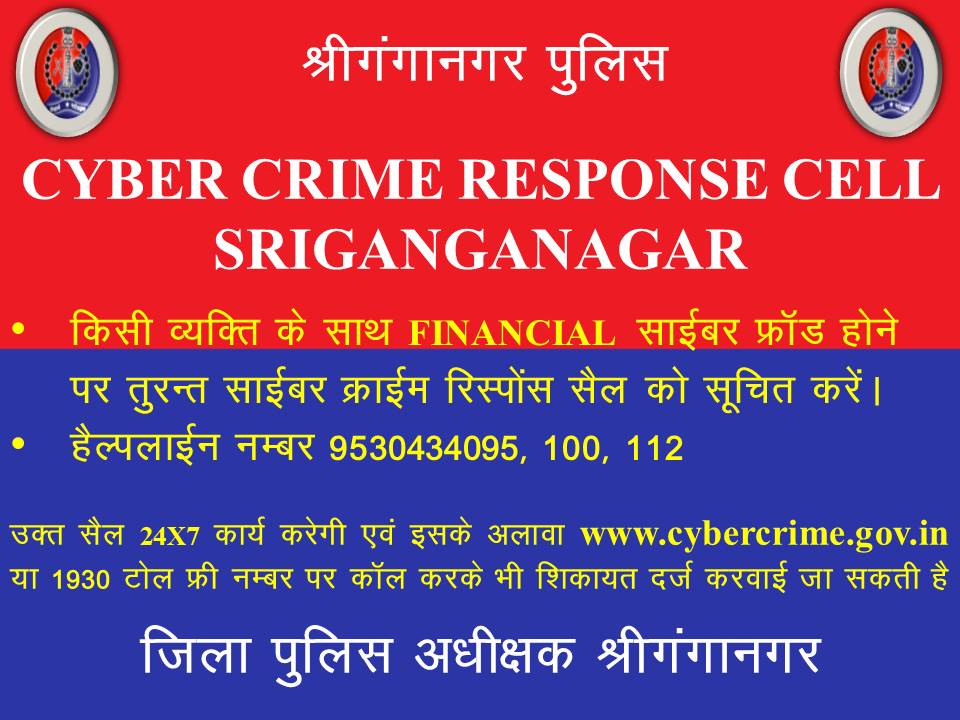 किसी व्यक्ति के साथ Finacial साइबर फ्रॉड होने पर तुरन्त साइबर क्राइम रेस्पांस सेल श्रीगंगानगर के हेल्पलाइन नंबर 95304-34095, 100, 112 पर सूचित करें।
<a href="/PoliceRajasthan/">Rajasthan Police</a> 
<a href="/IgpBikaner/">IGP BIKANER</a>