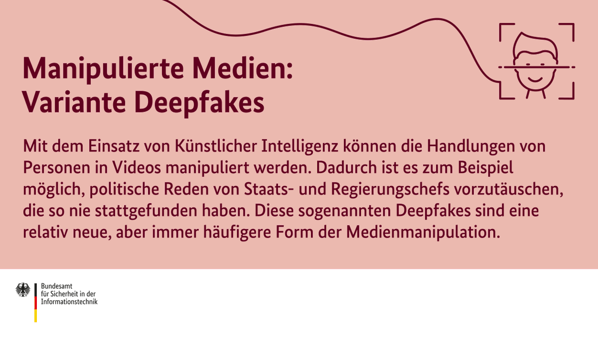 Manipulierte Medien: Variante Deepfakes. Mit dem Einsatz von Künstlicher Intelligenz können die Handlungen von Personen in Videos manipuliert werden. Dadurch ist es zum Beispiel möglich, politische Reden von Staats- und Regierungschefs vorzutäuschen, die so nie stattgefunden haben. Diese sogenannten Deepfakes sind eine relativ neue, aber immer häufigere Form der Medienmanipulation.