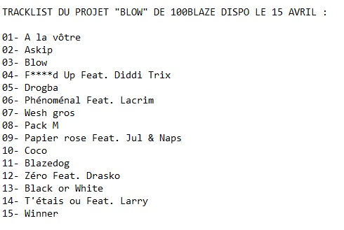 16x16FR's tweet image. #TRACKLIST : Découvre la tracklist du projet &quot;Blow&quot; de 100Blaze à paraître le 15 Avril !
Feats : @jul , @Napsvraicompte , @Lacrim_Officiel , @Larrysogood_ , #DiddiTrix &amp;amp; #Drasko 
@100Blazeoff