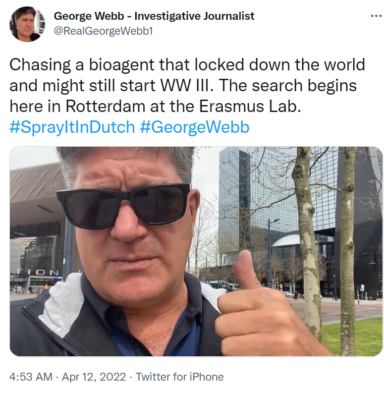 realConnieBevan's tweet photo. APR 12, 2022 AT 3:48 PM
GEORGE WEBB ON TWITTER
Chasing a bioagent that locked down the world and might still start WW III. The search begins here in Rotterdam at the Erasmus Lab. #SprayItInDutch #GeorgeWebb
https://t.co/4aVcMWaWvd https://t.co/4z3KsDLOdK