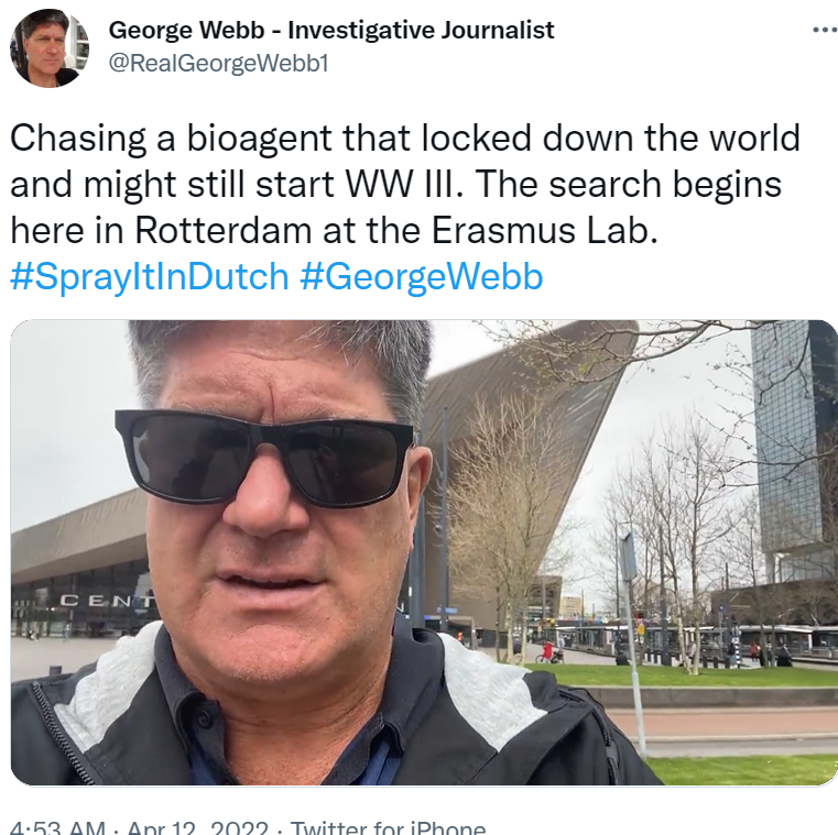 realConnieBevan's tweet photo. APR 12, 2022 AT 3:48 PM
GEORGE WEBB ON TWITTER
Chasing a bioagent that locked down the world and might still start WW III. The search begins here in Rotterdam at the Erasmus Lab. #SprayItInDutch #GeorgeWebb
https://t.co/4aVcMWaWvd https://t.co/4z3KsDLOdK