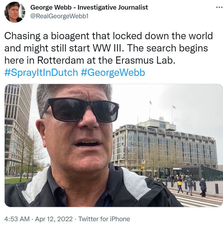 realConnieBevan's tweet photo. APR 12, 2022 AT 3:48 PM
GEORGE WEBB ON TWITTER
Chasing a bioagent that locked down the world and might still start WW III. The search begins here in Rotterdam at the Erasmus Lab. #SprayItInDutch #GeorgeWebb
https://t.co/4aVcMWaWvd https://t.co/4z3KsDLOdK