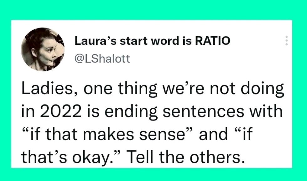 Ladies, in thing we're not doing anymore is ending sentences with "if that makes sense" and "if that's okay". Tell the others.