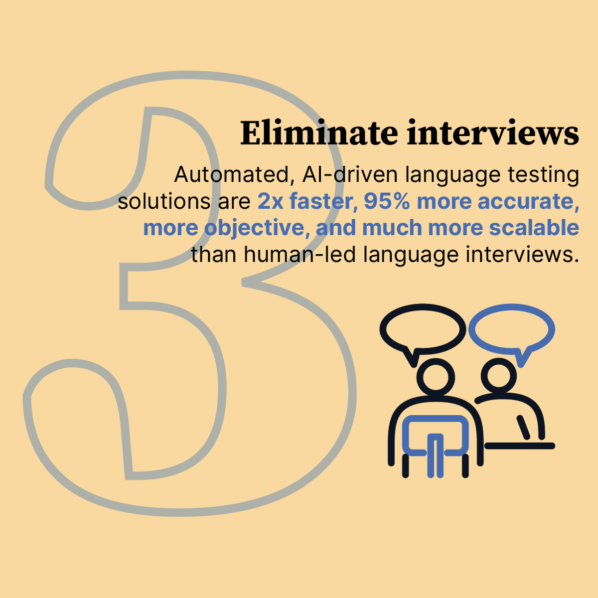 By screening for language ability upfront, you eliminate the need to interview unqualified candidates. You also completely cut out language interviews. This cuts your hiring time down while increasing language score accuracy.