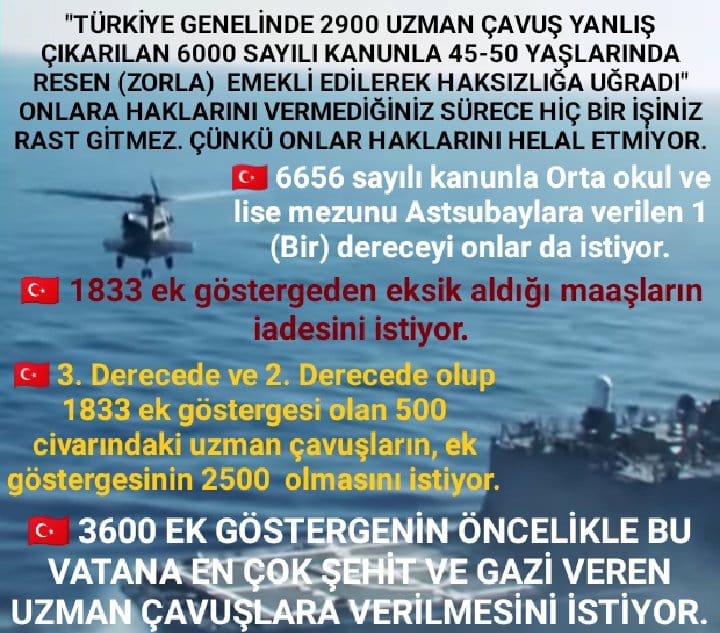 <a href="/is1234tan1/">Hikmet Yiğit</a> <a href="/RTErdogan/">Recep Tayyip Erdoğan</a> <a href="/tcbestepe/">T.C. Cumhurbaşkanlığı</a> <a href="/EmineErdogan/">Emine Erdoğan</a> <a href="/BY/">Binali Yıldırım</a> <a href="/Akparti/">AK Parti</a> <a href="/tcsavunma/">T.C. Millî Savunma Bakanlığı</a> <a href="/alp_kavaklioglu/">𝑨𝒍𝒑𝒂𝒔𝒍𝒂𝒏 𝑲𝒂𝒗𝒂𝒌𝒍ı𝒐𝒈̆𝒍𝒖</a> <a href="/TSKGnkur/">TSK</a> <a href="/vedatbilgn/">Vedat Bilgin</a> <a href="/AhmetAYDIN_02/">Ahmet AYDIN</a> <a href="/_aliyalcin_/">Ali YALÇIN</a> <a href="/ikalin1/">İbrahim Kalın</a> <a href="/iletisim/">T.C. İletişim Başkanlığı</a> <a href="/fahrettinaltun/">Fahrettin Altun</a> #KahramanUzmanÇavuşlar
🇹🇷 2900 ASKERİNİZ MAĞDUR.🇹🇷
"Yanlış çıkarılan 6000 sayılı kanun"
🇹🇷 6 yıl Eksik maaş almamıza.
🇹🇷 Kademe derece'mizin eksik olmasına.
🇹🇷 Haksız'lığa adalet'sizliğe sebep oldu.
🇹🇷 3600 ek gösterge uzman çavuşlara da verilsin.
🇹🇷 HAK KAYIPLARIMIZI İSTİYORUZ.