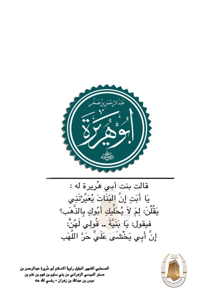 قالت بنت أبي هُريرة له : يَا أَبَتِ إِنَّ البنات يُعَيِّرْنَنِي يَقُلْنَ: لِمَ لاَ يُحَلِّيكِ أَبُوكِ بِالذَّهَب؟
فيقول: يَا بَنَيَّةَ .. قُولِي لَهُنََّّ: إِنَّ أَبِي يَخْشَى عَلَيَّ حَرَّ اللَّهَب

لراوية الاسلام أبو هُريرة الدوسي الزهراني