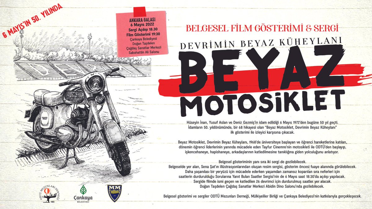 ODTÜ Mezunları Derneği, Mülkiyeliler Birliği ve Çankaya Belediyesi olarak Hüseyin İnan, Yusuf Aslan ve Deniz Gezmiş’in idam edildiği 6 Mayıs’ın 50. yıldönümünde, bir 68 hikayesi olan “Beyaz Motosiklet, Devrimin Beyaz Küheylanı” Belgesel Filmi gala gösteriminde buluşuyoruz.