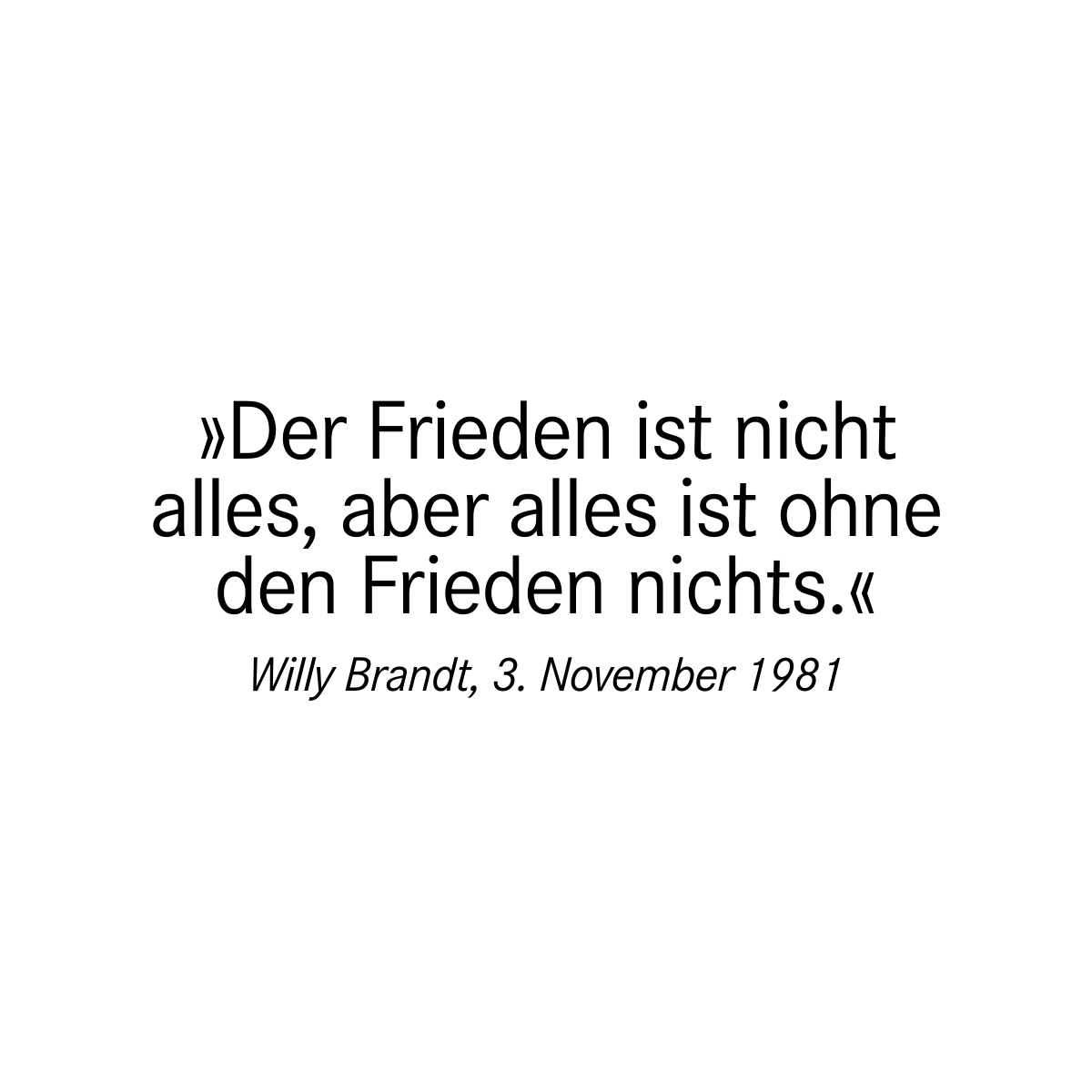 »Der Frieden ist nicht alles, aber alles ist ohne den Frieden nichts.« Willy Brandt, 3. November 1981