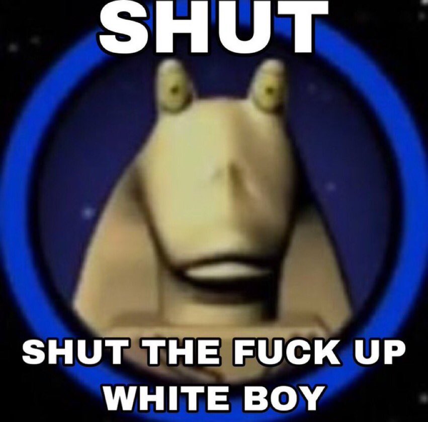 a meme with jar jar binks from lego star wars

Text says:
SHUT

THE FUCK UP WHITE BOY