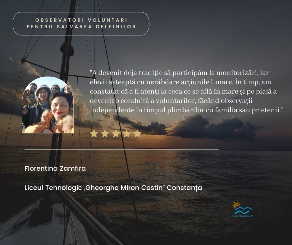 ”În urmă cu aproximativ 9 ani, am început o colaborare frumoasă cu ONG Mare Nostrum răspunzând unei solicitări de înscriere în proiectul de voluntariat pentru monitorizarea delfinilor din Marea Neagră.”// Florentina Zamfira, cadru didactic Liceul Tehnologic „Gh. Miron Costin”