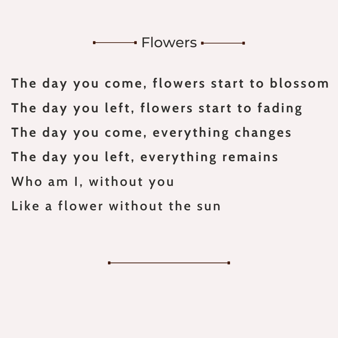 The day you come, flowers start to blossom
The day you left, flowers start to fading 
The day you come, everything changes
The day you left, everything remains
Who am I, without you
Like a flower without the sun 
#Poetry #Writerguild #NEARProtocol