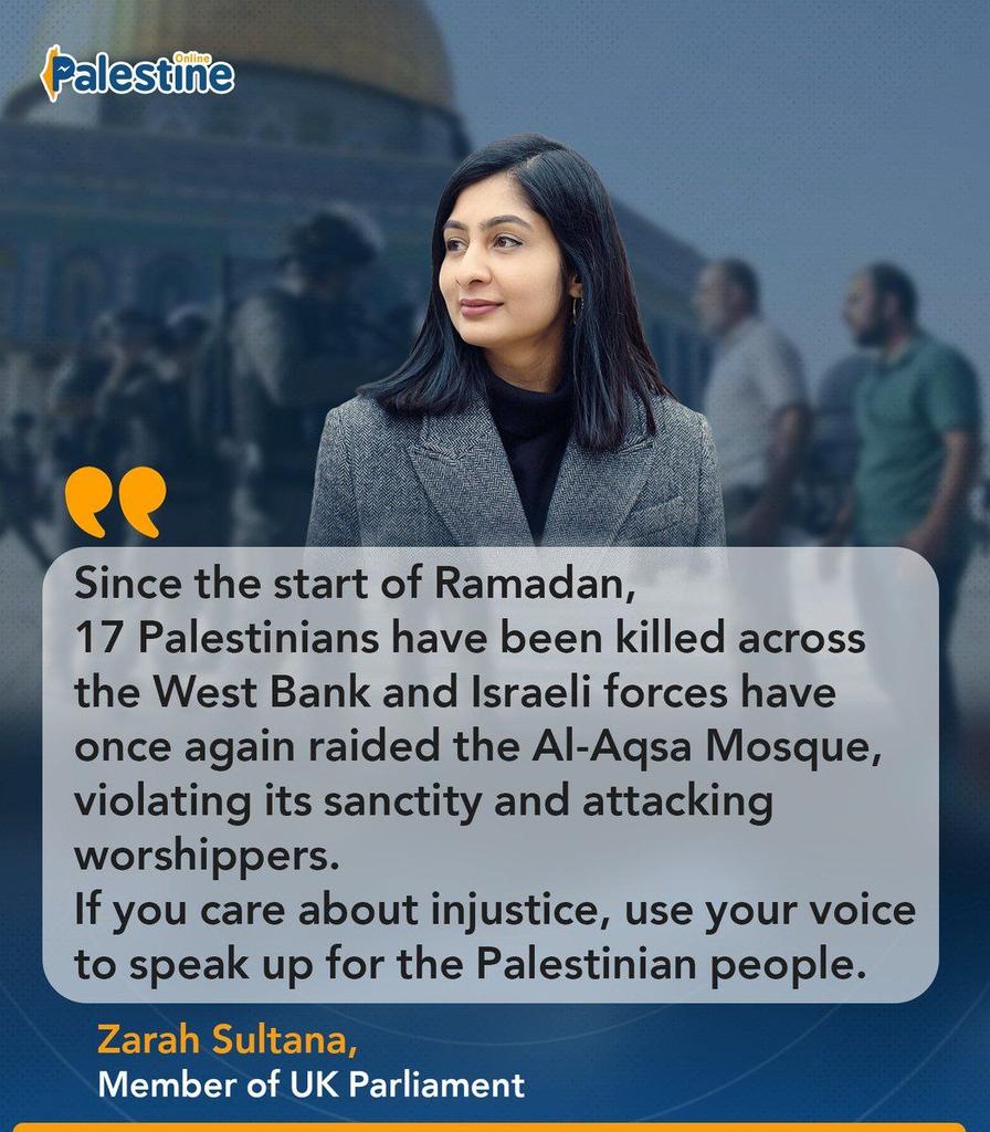 🗣 İngiltere Parlamento Üyesi Zarah Sultana:

"Ramazan ayının başından beri Batı Şeria'da 17 Filistinli öldürüldü, İsrail güçleri bir kez daha Mescid-i Aksa'ya baskın düzenleyerekibadet edenlere saldırdı. Eğer adaletsizliği umursuyorsanız, Filistin halkı adına sesinizi yükseltin"