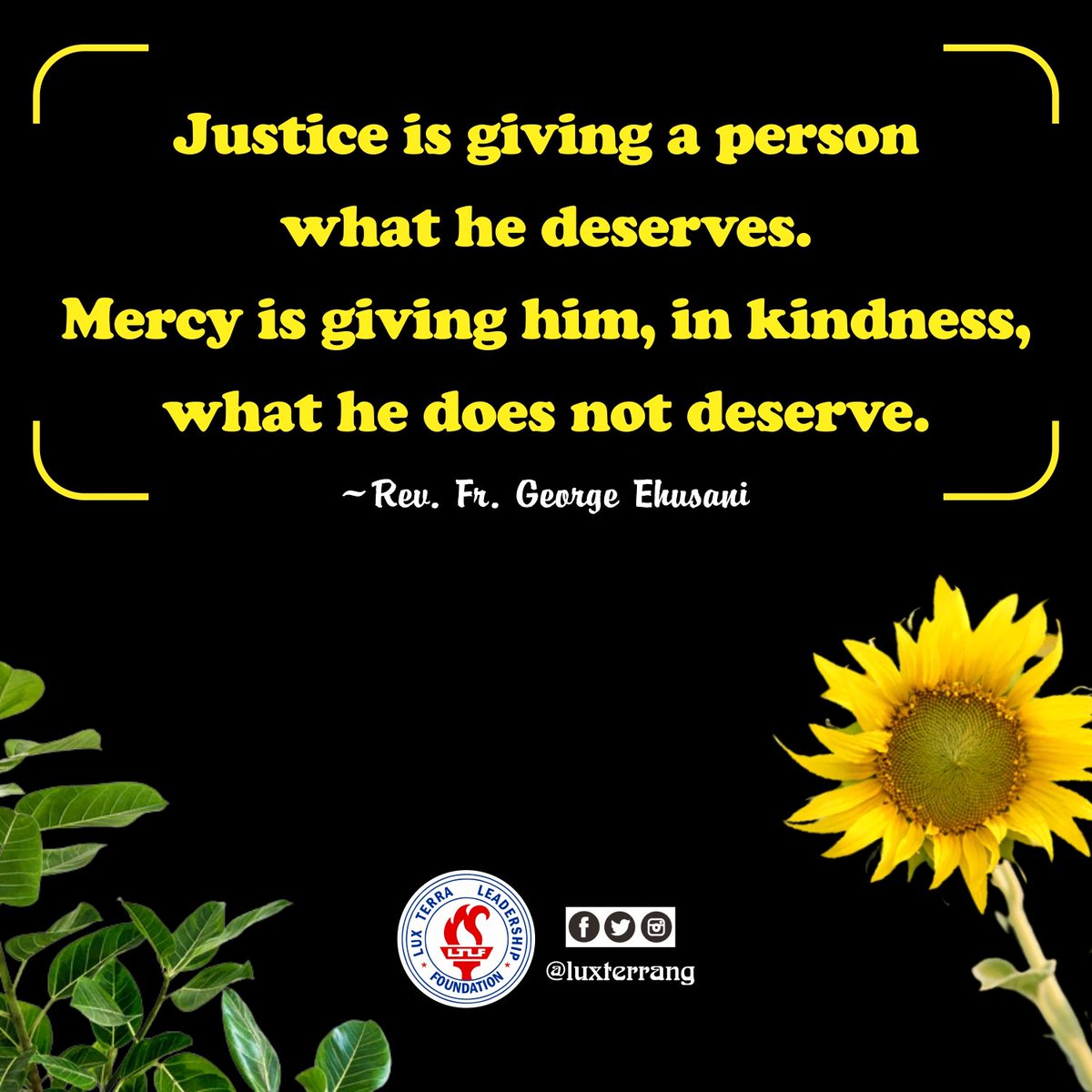 LuxTerraNG's tweet photo. WEDNESDAY QUOTE FOR TODAY
"Justice is giving a person what he deserves. Mercy is giving him, in kindness, what he does not deserve."
~Rev. Fr. George Ehusani
Lux Terra Leadership Foundation
#LuxTerra
#WednesdayQuote
#Ehusani
#Justice
#Mercy
#BeMerciful
#GodIsMercy
#Merciful https://t.co/g6mZHecdrh