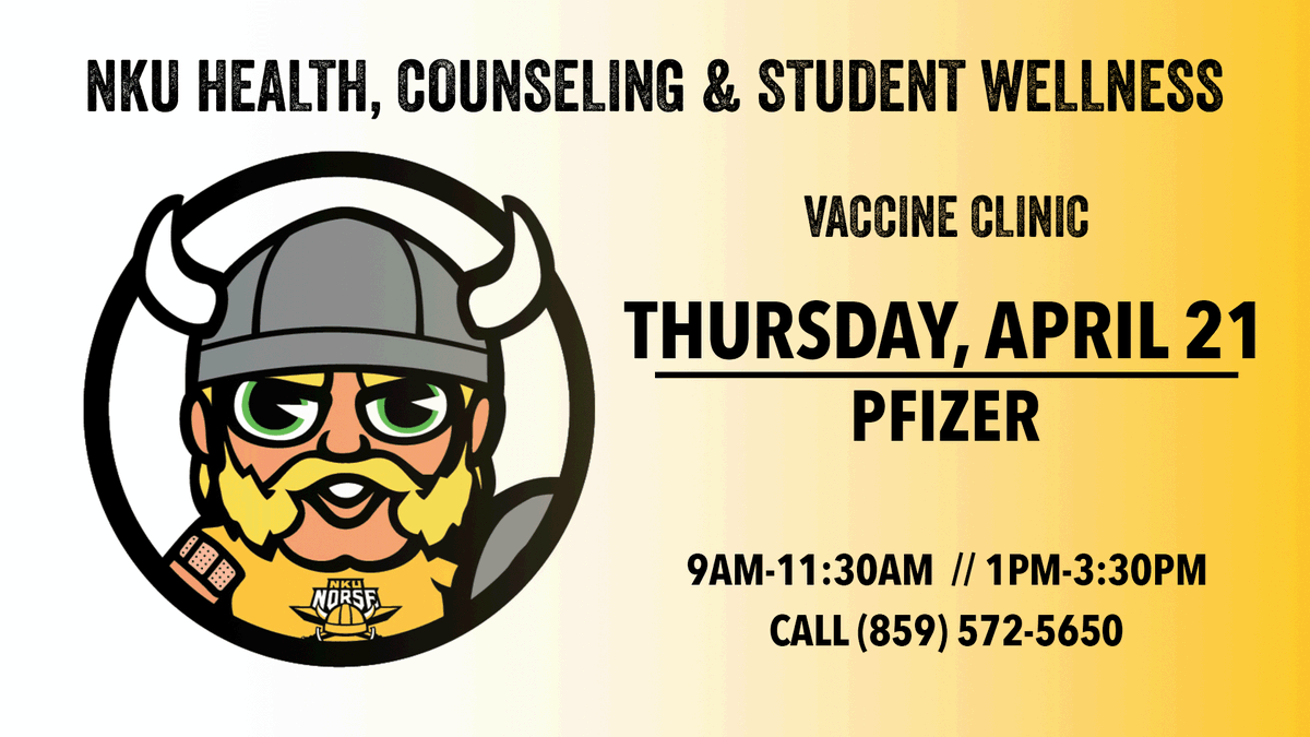 Text: NKU Health, Counseling & Student Wellness. Vaccine Clinic - Thursday, April 21 | Pfizer. 9-11:30AM / 1-3:30PM. Call (859) 572-5650 