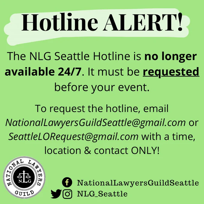 A description that the NLG hotline is not available 24/7 and must be requested prior to an event.
To request the hotline, email NationalLawyersGuildSeattle@gmail.com or SeattleLORequest@gmail.com to request.