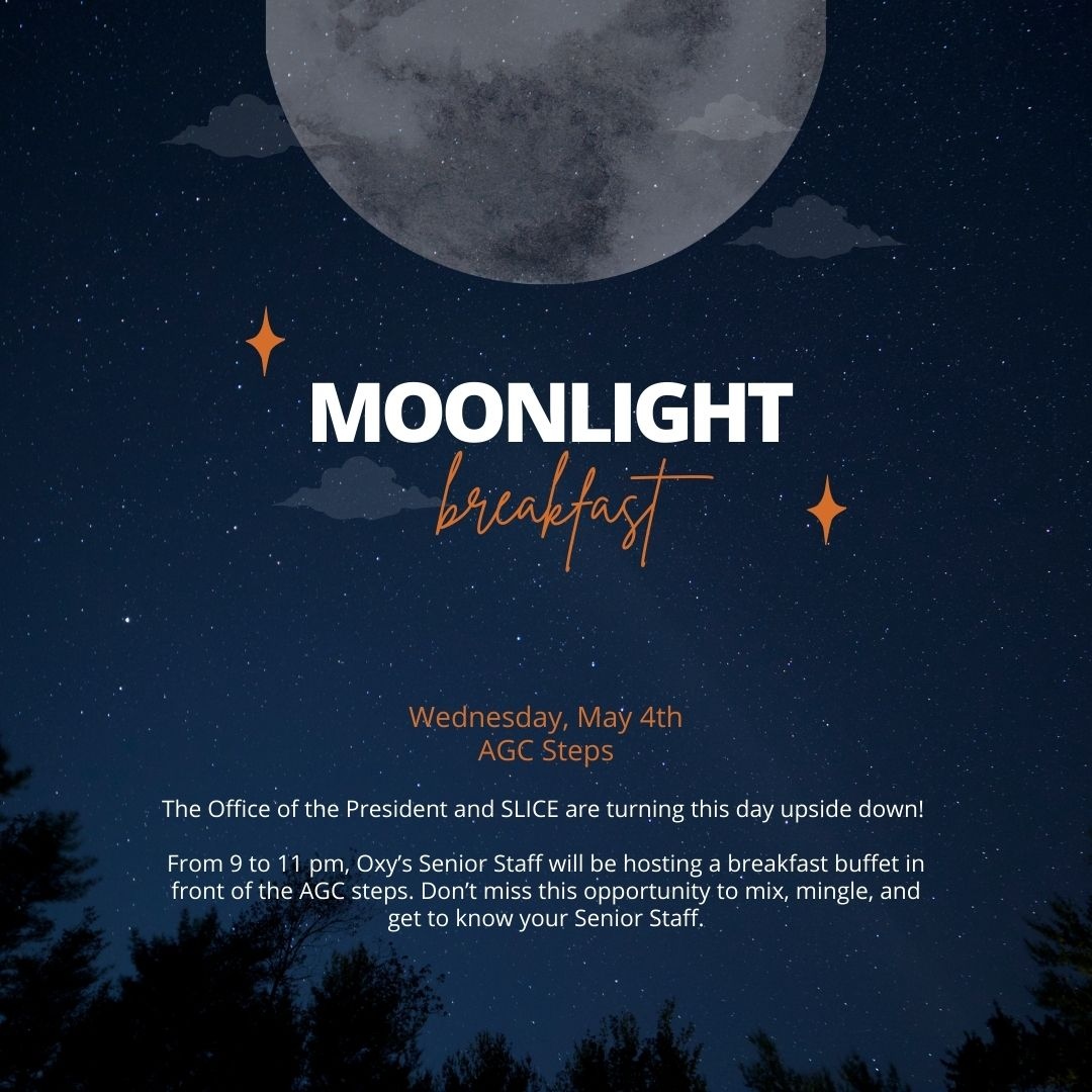 Moonlight Breakfast to TONIGHT!

The Office of the President and SLICE are turning this day upside down! From 9 to 11 pm, Oxy’s Senior Staff will host a breakfast buffet in front of the AGC steps. Don’t miss this opportunity to mix, mingle, and fuel up for finals!