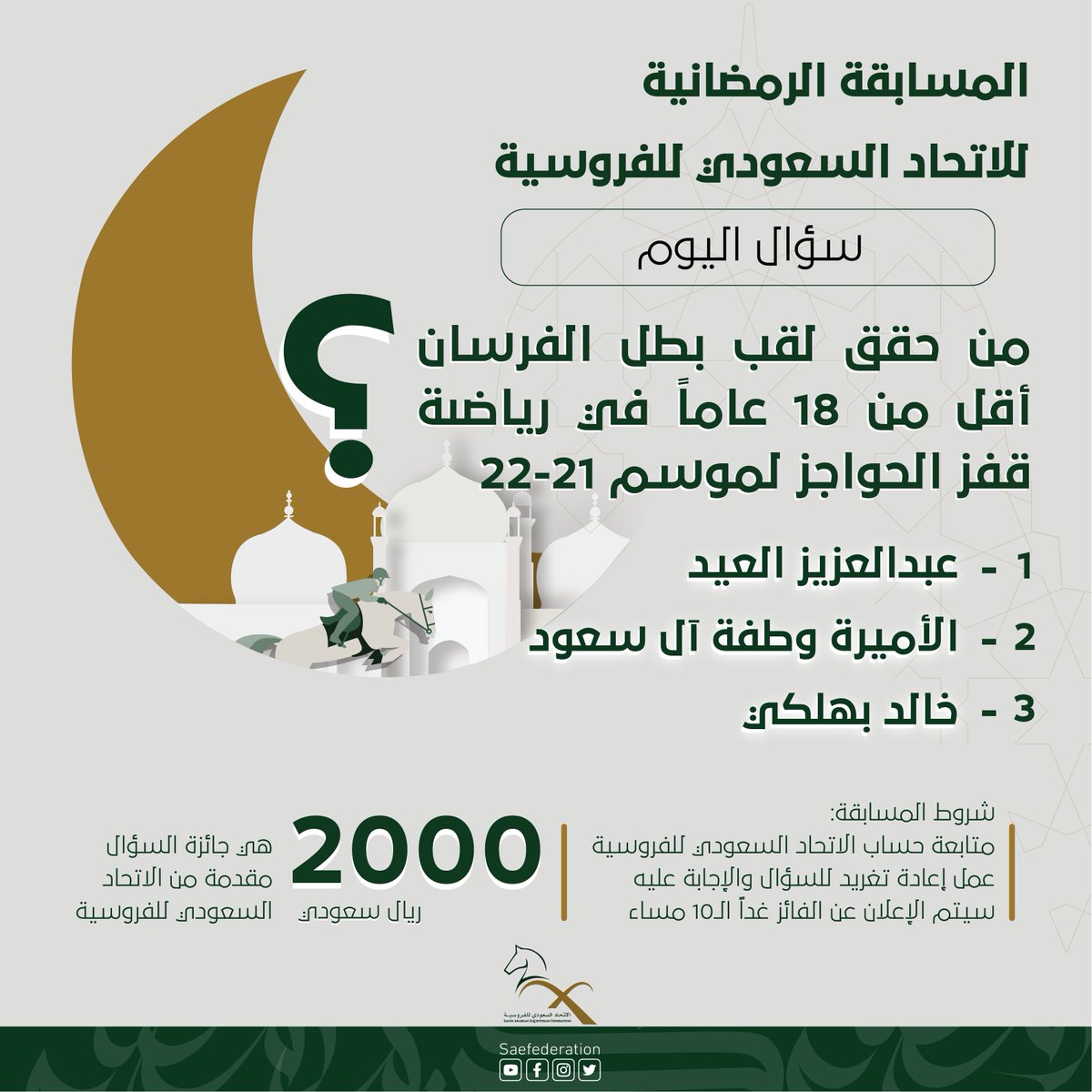 SAEFederation's tweet photo. سؤال اليوم من مسابقة ⁧#الاتحاد_السعودي_للفروسية⁩ الرمضانية

◽️ من حقق لقب بطل الفرسان أقل من 18 عاماً في رياضة قفز الحواجز لموسم 21-22؟

- عبدالعزيز العيد
- الأميرة وطفة آل سعود
- خالد بهلكي

✅ تابعنا
💬 شارك
🔁 أعد التغريد؛ لتدخل السحب على جائزة قدرها 2000 ريال https://t.co/DxBzFzz9FB