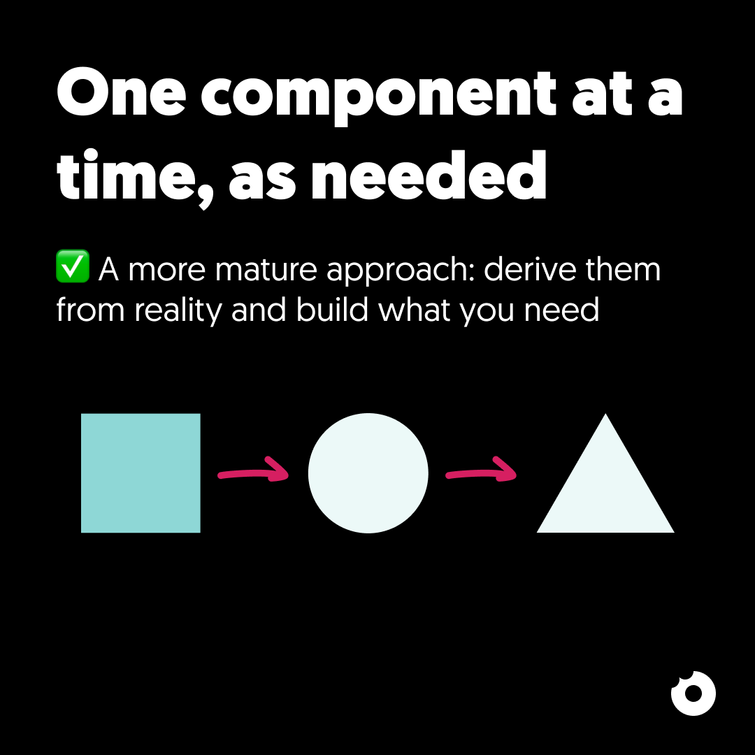 donuxcom's tweet image. How to start a Design System?

As we said in a previous post, many believe that a Design System (DS) is just a collection of components.

So the most obvious way to start one is to create some essential elements,right?

“Let’s build buttons, forms, cards: we’ll surely need them!”