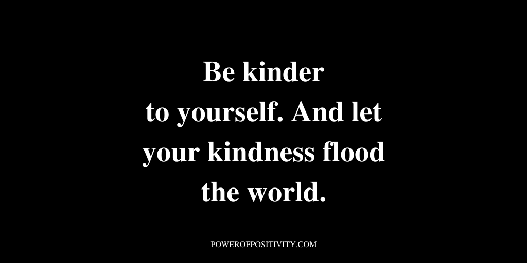 Be kinder to yourself. And let your kindness flood the world.
