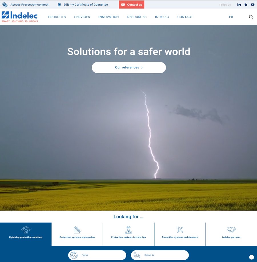 Looking for Lightning Protection Solutions ?
Designing a LPS ?
Installing Indelec advanced solutions ?
In charge of LPS maintenance ?
Partnering with Indelec ?
indelec.com proposes an easy access to smart lightning protection solutions to address each requirement.