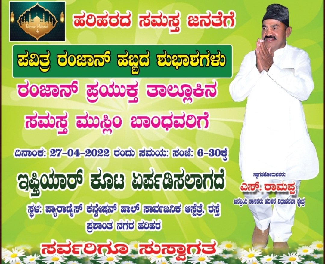 ಪವಿತ್ರ ರಂಜಾನ್ ಮಾಸದ ಪ್ರಯುಕ್ತ ಹರಿಹರ ತಾಲೂಕಿನ ಎಲ್ಲ ಮುಸ್ಲಿಂ ಬಾಂಧವರಿಗೆ ಇಫ್ತಿಯಾರ್ ಕೂಟವನ್ನು ಹರಿಹರ ನಗರದ ಪ್ಯಾರಡೈಸ್ ಕಲ್ಯಾಣ ಮಂಟಪದಲ್ಲಿ ಆಯೋಜಿಸಿದ್ದು, ತಾವುಗಳು ಅಗಮಿಸಿ ನಮ್ಮ ಆತಿಥ್ಯವನ್ನು ಸ್ವೀಕರಿಸಲು ಕೋರುತ್ತೆನೆ.
- <a href="/Ramappa_S_MLA/">Ramappa S</a>
<a href="/INCHarihara/">Harihara Congress</a> <a href="/INCKarnataka/">Karnataka Congress</a> <a href="/KPCCPresident/">D K Shivakumar, President, KPCC</a> <a href="/siddaramaiah/">Siddaramaiah</a> <a href="/SaleemAhmadINC/">Saleem Ahmed</a>