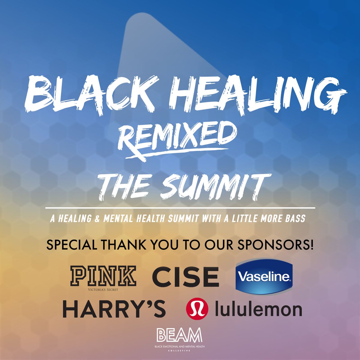 Graphic has a blue-gold gradient background color with BEAM’s logo at the bottom center that reads, Black Emotional and Mental Health Collective. BEAM’s event, Black Healing Remixed: The Summit. Below this, the title reads, “Black Healing Remixed: The Summit – A Healing & Mental Health Summit with a Little More Bass.” “Special Thanks to our Sponsors!” PINK, CISE, HARRYs, Lululemon, Vaseline