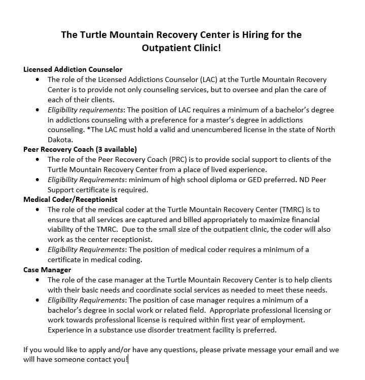 Exciting new Career opportunities!! Check out the exciting positions available at the Turtle Mountain Recovery Center Outpatient Clinic!!! If you would like an application and/or have questions, please email at turtlemountainrecovery@gmail.com