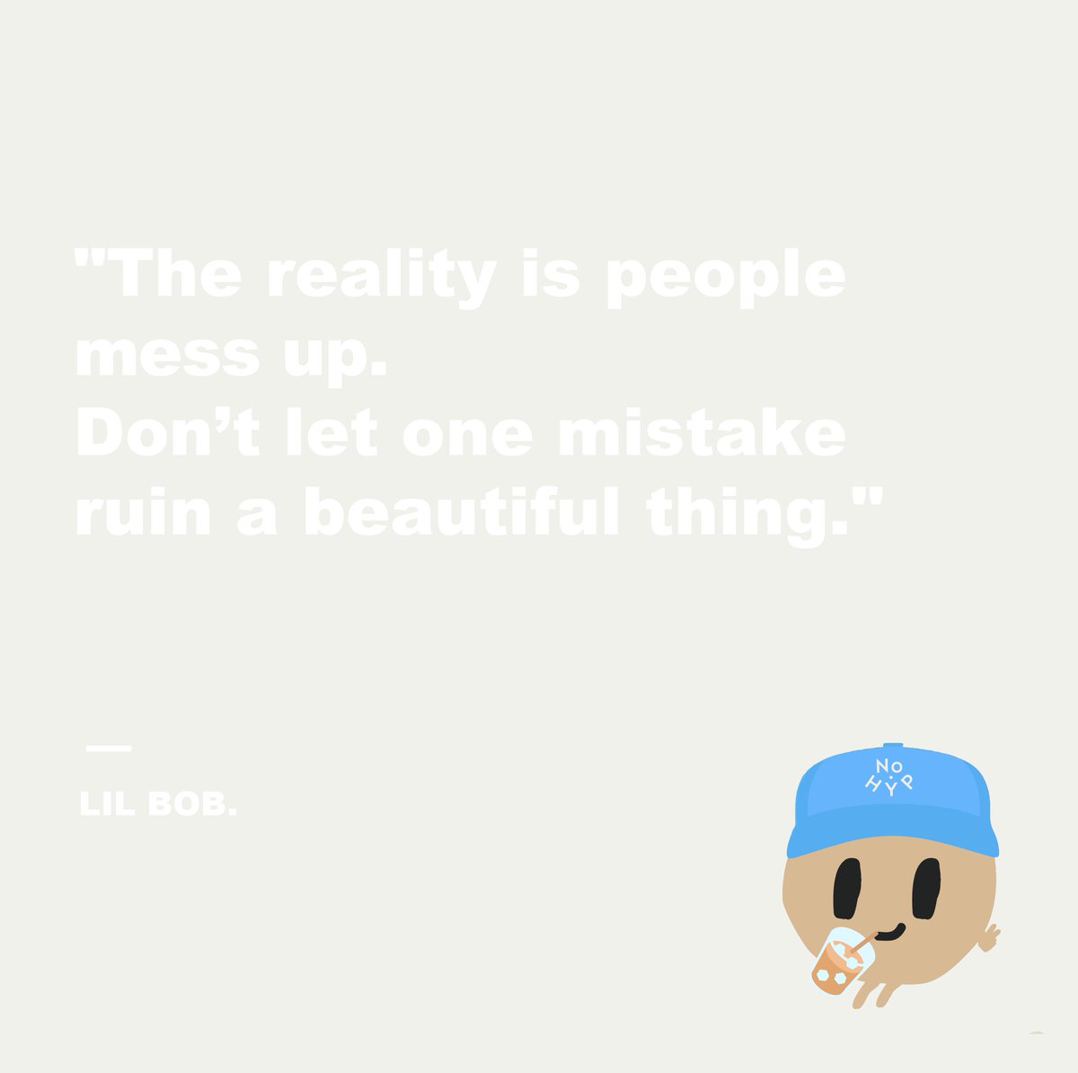 "The reality is people mess up. Don't let one mistake ruin a beautiful thing."

Lil BOB is always full of energy to cheer you up. 
Check our discord for more! 
discord.gg/TbnQDS3MQv

#NFT #LilBobNFT #quote #love