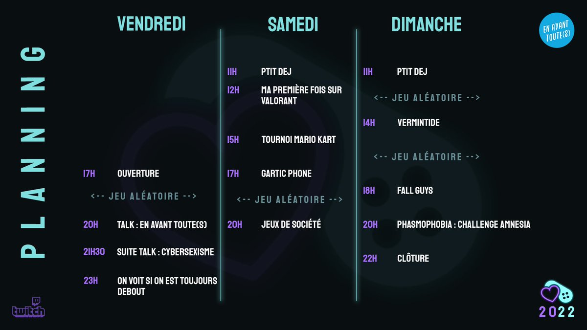 Vendredi : 17h ouverture, puis jeu aléatoire, 20h à 23h talk asso + cybersexisme, 23h on avise
Samedi : 11h ptit dej, 12h valorant, 15h tournoi mario kart, 17h gartic phone, puis jeu aléatoire, 20h jeux de société
Dimanche : 11h ptit dej, puis jeu aléatoire, 14h vermintide, puis jeu aléatoire, 18h fall guys, 20h phasmophobia amnesia challenge, 22h clôture