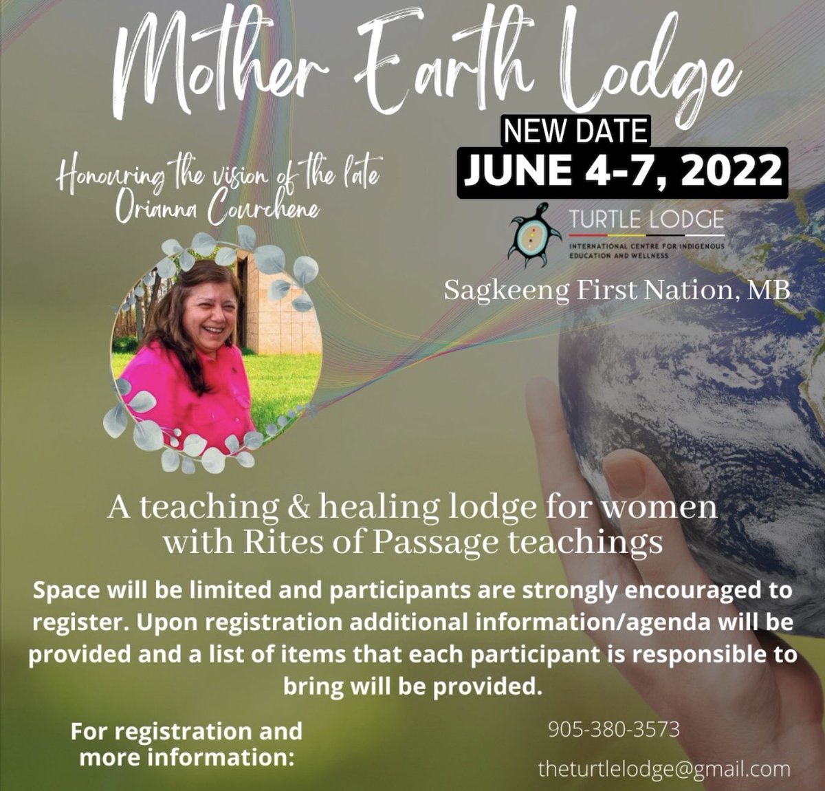 Mother Earth Lodge New Date: June 4-7, 2022 at Turtle Lodge Honouring the vision of the late Orianna Courchene A teaching and healing lodge for Women with Rites of Passage teachings. For registration and more information email theturtlelodge@gmail.com