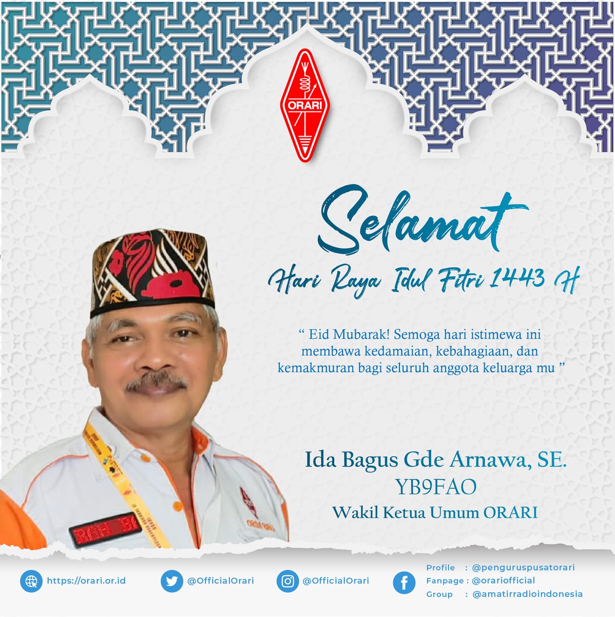 “ Eid Mubarak! Semoga hari istimewa ini membawa kedamaian, kebahagiaan, dan kemakmuran bagi seluruh anggota keluarga mu ”
Ida Bagus Gde Arnawa, SE
Wakil Ketua Umum ORARI
