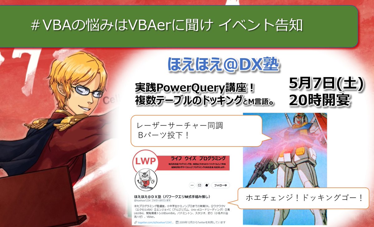 VBA07529852's tweet image. 今度の土曜はほえ塾！

5月7日(土) 20時
実践PowerQuery。複数CSV読み込んで突合するぞ！
アムロも苦労したドッキング！めちゃ簡単にできるって。M言語もちょっとだけ。

ドーーーーンミスィィィ！

@hoehoe1234 
#VBAの悩みはVBAerに聞け
#PowerQuery